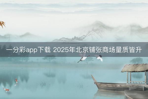 一分彩app下载 2025年北京铺张商场量质皆升