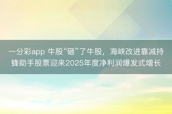 一分彩app 牛股“砸”了牛股，海峡改进靠减持蜂助手股票迎来2025年度净利润爆发式增长