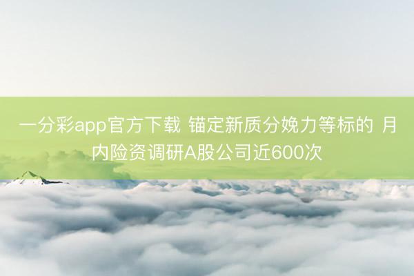 一分彩app官方下载 锚定新质分娩力等标的 月内险资调研A股公司近600次