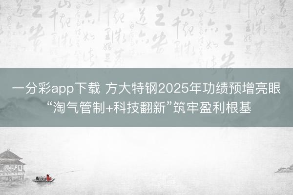 一分彩app下载 方大特钢2025年功绩预增亮眼 “淘气管制+科技翻新”筑牢盈利根基