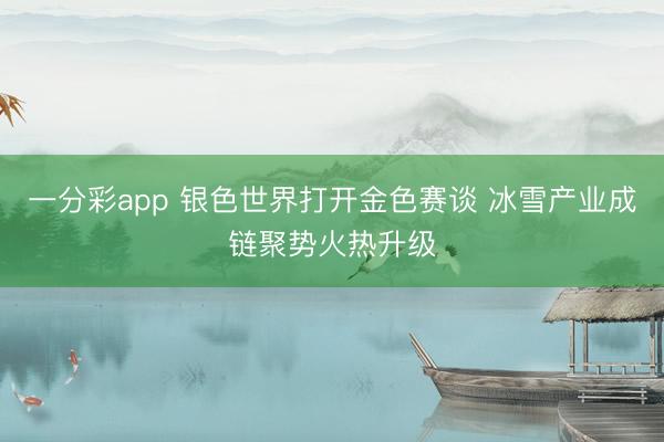 一分彩app 银色世界打开金色赛谈 冰雪产业成链聚势火热升级
