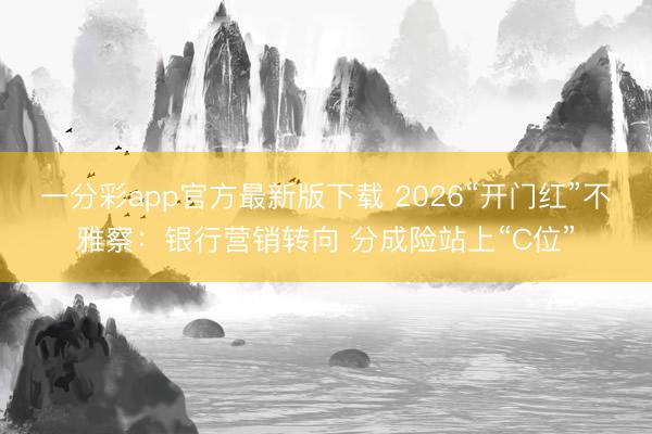 一分彩app官方最新版下载 2026“开门红”不雅察：银行营销转向 分成险站上“C位”
