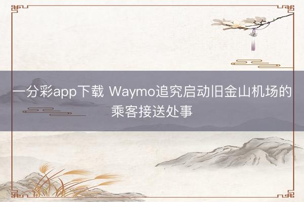 一分彩app下载 Waymo追究启动旧金山机场的乘客接送处事
