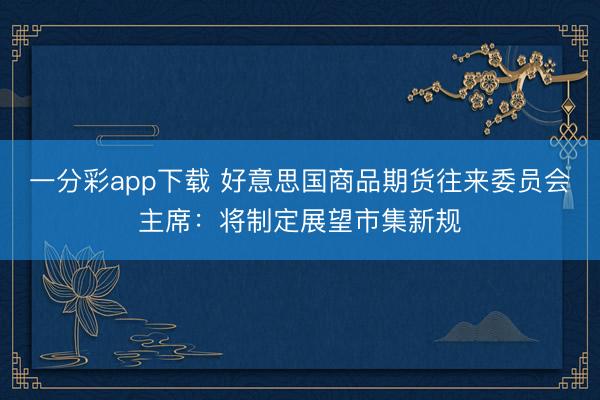 一分彩app下载 好意思国商品期货往来委员会主席:将制定展望市集新规