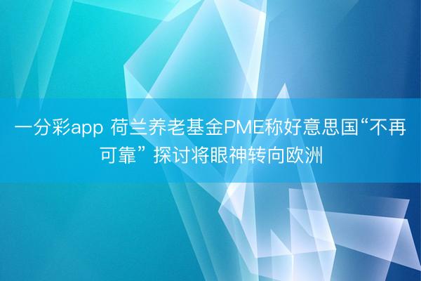 一分彩app 荷兰养老基金PME称好意思国“不再可靠” 探讨将眼神转向欧洲