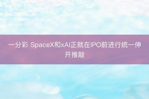 一分彩 SpaceX和xAI正就在IPO前进行统一伸开推敲