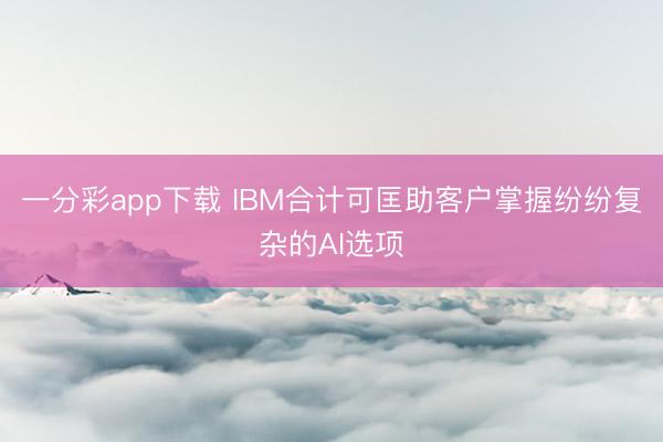 一分彩app下载 IBM合计可匡助客户掌握纷纷复杂的AI选项
