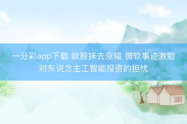 一分彩app下载 欧股抹去涨幅 微软事迹激勉对东说念主工智能投资的担忧