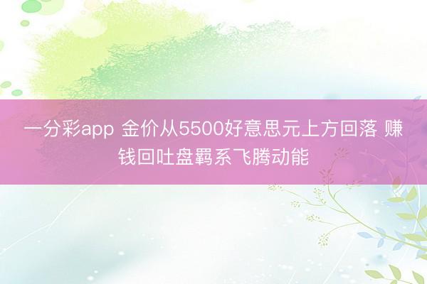 一分彩app 金价从5500好意思元上方回落 赚钱回吐盘羁系飞腾动能