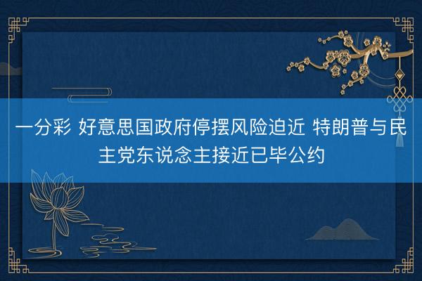 一分彩 好意思国政府停摆风险迫近 特朗普与民主党东说念主接近已毕公约