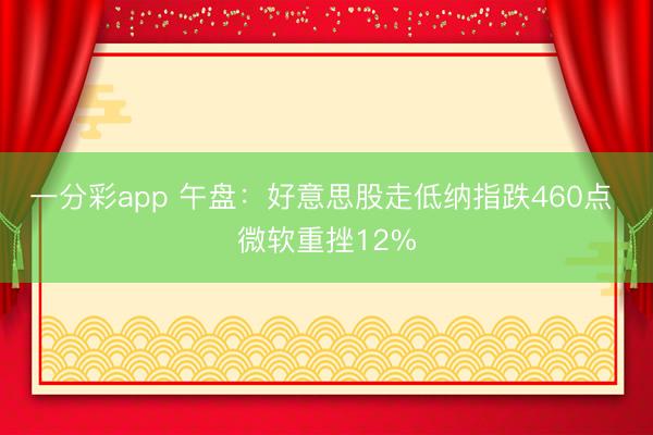 一分彩app 午盘：好意思股走低纳指跌460点 微软重挫12%
