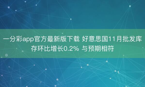 一分彩app官方最新版下载 好意思国11月批发库存环比增长0.2% 与预期相符