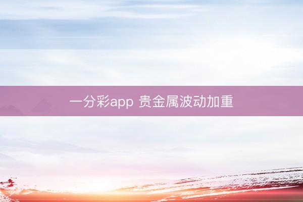 一分彩app 贵金属波动加重