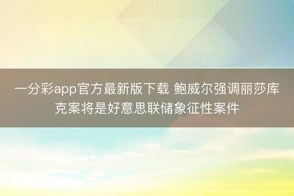 一分彩app官方最新版下载 鲍威尔强调丽莎库克案将是好意思联储象征性案件