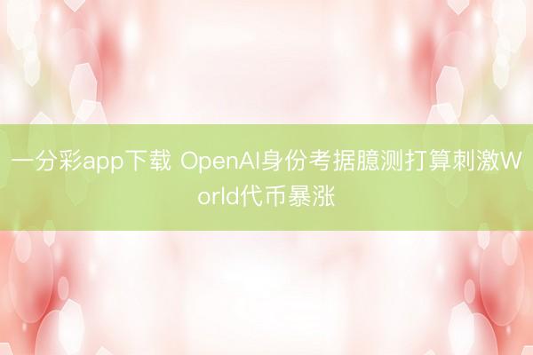 一分彩app下载 OpenAI身份考据臆测打算刺激World代币暴涨