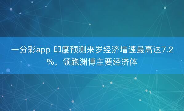 一分彩app 印度预测来岁经济增速最高达7.2%,领跑渊博主要经济体