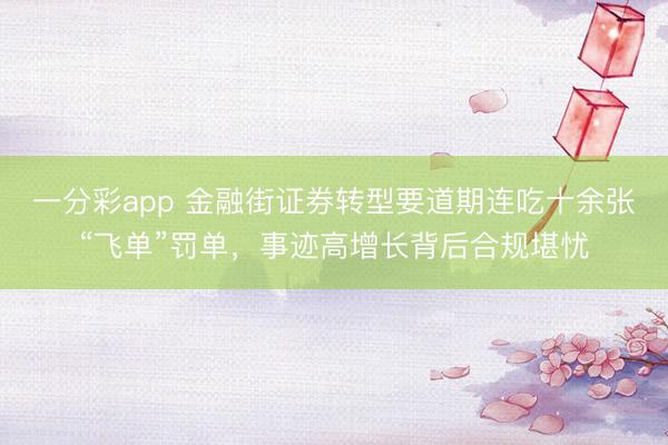 一分彩app 金融街证券转型要道期连吃十余张“飞单”罚单,事迹高增长背后合规堪忧