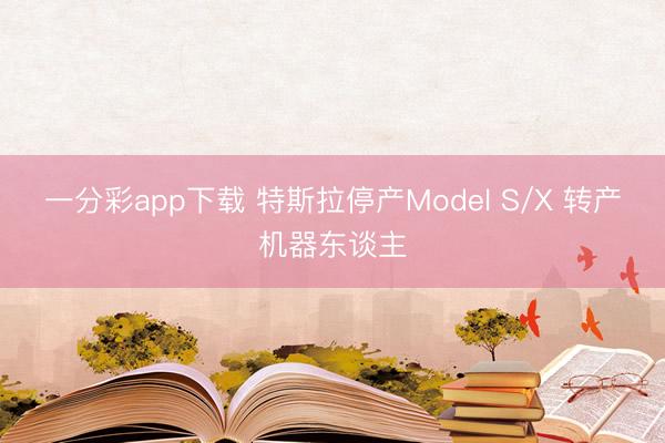 一分彩app下载 特斯拉停产Model S/X 转产机器东谈主