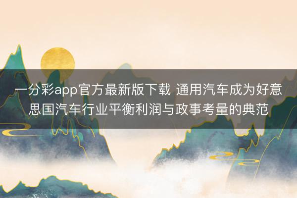 一分彩app官方最新版下载 通用汽车成为好意思国汽车行业平衡利润与政事考量的典范