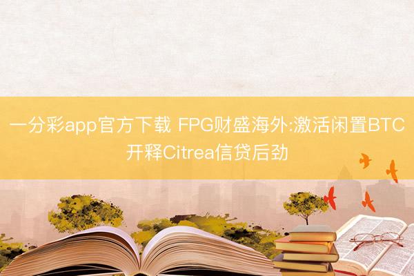 一分彩app官方下载 FPG财盛海外:激活闲置BTC开释Citrea信贷后劲