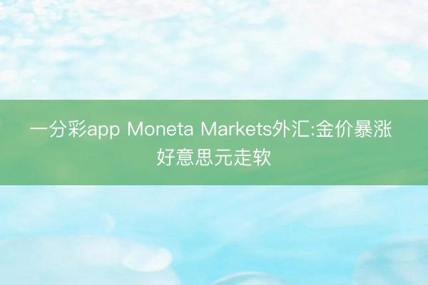 一分彩app Moneta Markets外汇:金价暴涨 好意思元走软