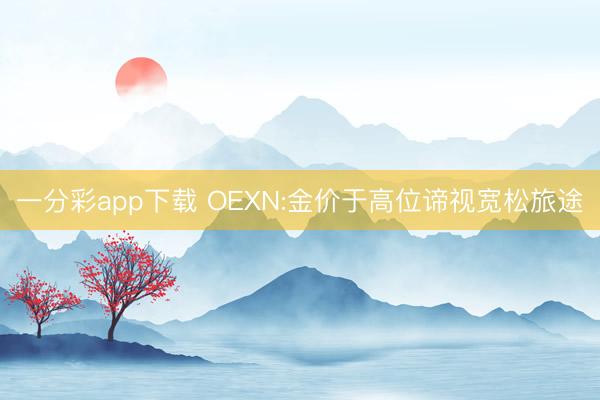 一分彩app下载 OEXN:金价于高位谛视宽松旅途