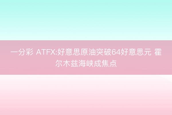 一分彩 ATFX:好意思原油突破64好意思元 霍尔木兹海峡成焦点