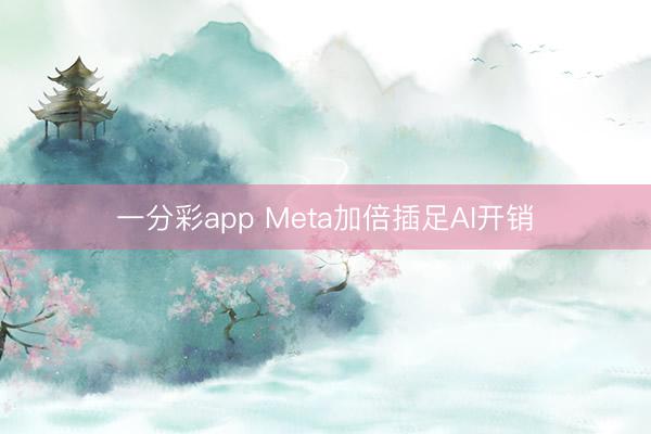 一分彩app Meta加倍插足AI开销