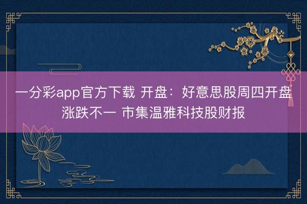 一分彩app官方下载 开盘：好意思股周四开盘涨跌不一 市集温雅科技股财报