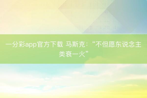 一分彩app官方下载 马斯克：“不但愿东说念主类衰一火”