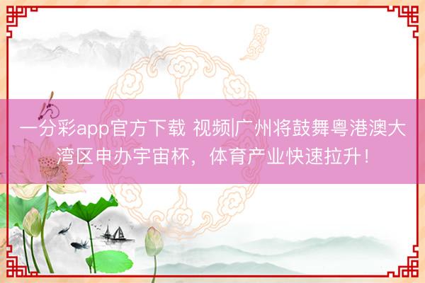 一分彩app官方下载 视频|广州将鼓舞粤港澳大湾区申办宇宙杯，体育产业快速拉升！