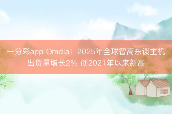 一分彩app Omdia:2025年全球智高东谈主机出货量增长2% 创2021年以来新高