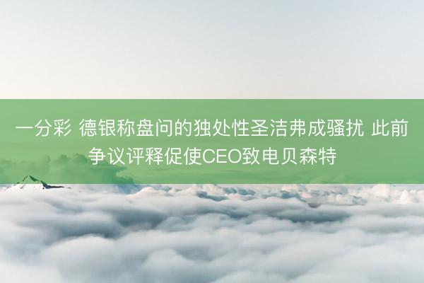 一分彩 德银称盘问的独处性圣洁弗成骚扰 此前争议评释促使CEO致电贝森特
