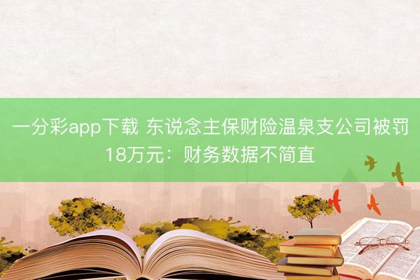 一分彩app下载 东说念主保财险温泉支公司被罚18万元:财务数据不简直