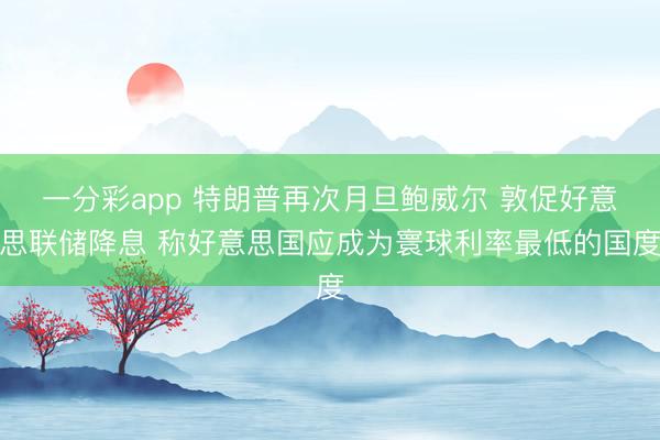 一分彩app 特朗普再次月旦鲍威尔 敦促好意思联储降息 称好意思国应成为寰球利率最低的国度