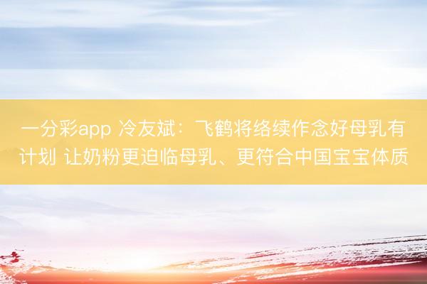 一分彩app 冷友斌：飞鹤将络续作念好母乳有计划 让奶粉更迫临母乳、更符合中国宝宝体质