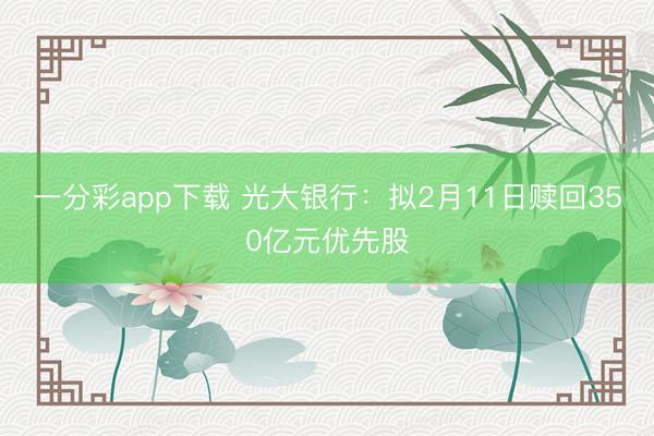 一分彩app下载 光大银行:拟2月11日赎回350亿元优先股