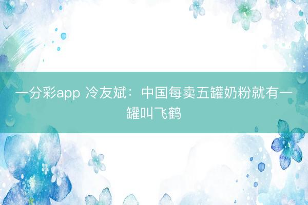 一分彩app 冷友斌:中国每卖五罐奶粉就有一罐叫飞鹤