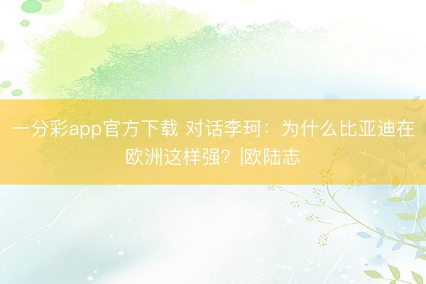 一分彩app官方下载 对话李珂:为什么比亚迪在欧洲这样强?|欧陆志