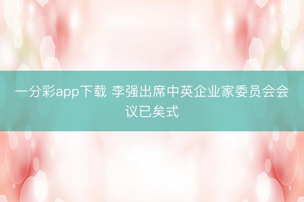 一分彩app下载 李强出席中英企业家委员会会议已矣式
