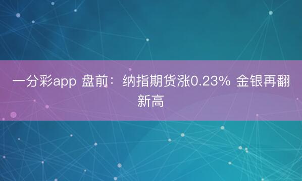 一分彩app 盘前：纳指期货涨0.23% 金银再翻新高
