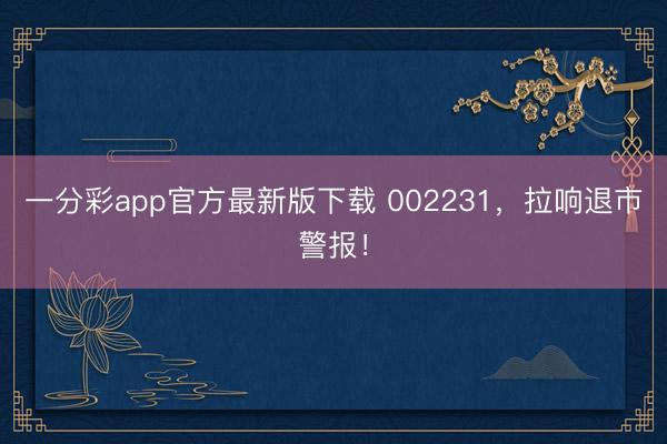 一分彩app官方最新版下载 002231，拉响退市警报！