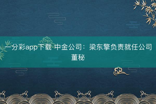 一分彩app下载 中金公司：梁东擎负责就任公司董秘