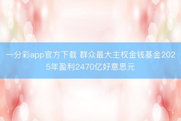 一分彩app官方下载 群众最大主权金钱基金2025年盈利2470亿好意思元