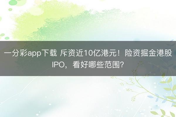 一分彩app下载 斥资近10亿港元!险资掘金港股IPO,看好哪些范围?
