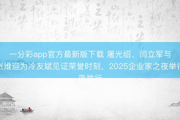 一分彩app官方最新版下载 屠光绍、闫立军与张维迎为冷友斌见证荣誉时刻，2025企业家之夜举行