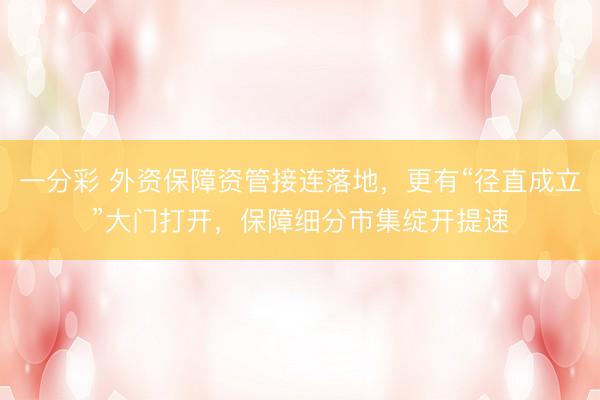 一分彩 外资保障资管接连落地,更有“径直成立”大门打开,保障细分市集绽开提速