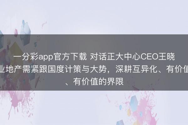 一分彩app官方下载 对话正大中心CEO王晓丽：营业地产需紧跟国度计策与大势，深耕互异化、有价值的界限