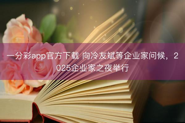 一分彩app官方下载 向冷友斌等企业家问候，2025企业家之夜举行