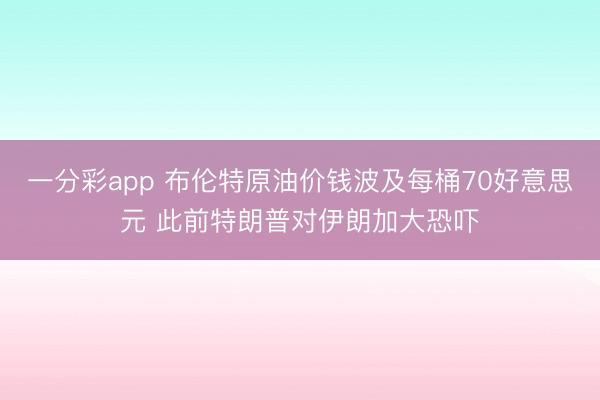 一分彩app 布伦特原油价钱波及每桶70好意思元 此前特朗普对伊朗加大恐吓